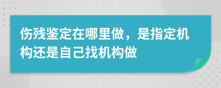 伤残鉴定在哪里做，是指定机构还是自己找机构做