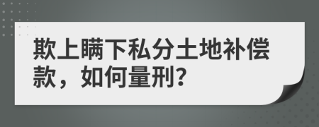 欺上瞒下私分土地补偿款，如何量刑？