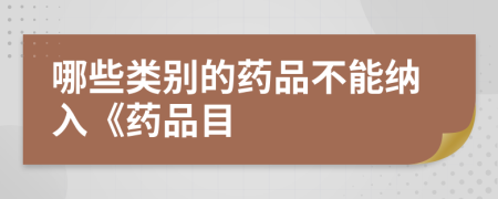 哪些类别的药品不能纳入《药品目