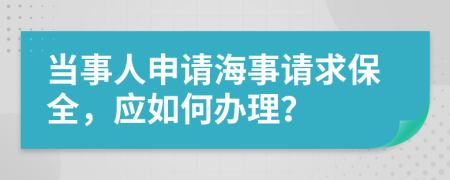 当事人申请海事请求保全，应如何办理？