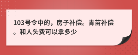 103号令中的，房子补偿。青苗补偿。和人头费可以拿多少