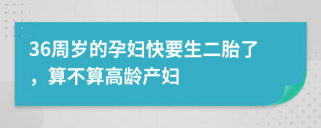 36周岁的孕妇快要生二胎了，算不算高龄产妇