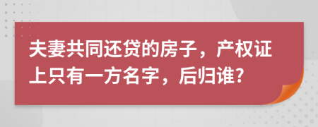 夫妻共同还贷的房子，产权证上只有一方名字，后归谁?