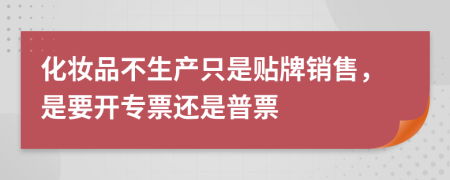 化妆品不生产只是贴牌销售，是要开专票还是普票