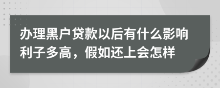 办理黑户贷款以后有什么影响利子多高，假如还上会怎样