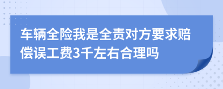 车辆全险我是全责对方要求赔偿误工费3千左右合理吗