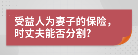 受益人为妻子的保险，时丈夫能否分割?