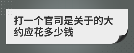 打一个官司是关于的大约应花多少钱