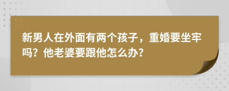 新男人在外面有两个孩子，重婚要坐牢吗？他老婆要跟他怎么办？