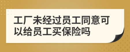 工厂未经过员工同意可以给员工买保险吗