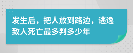 发生后，把人放到路边，逃逸致人死亡最多判多少年