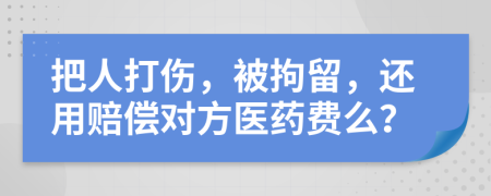 把人打伤，被拘留，还用赔偿对方医药费么？