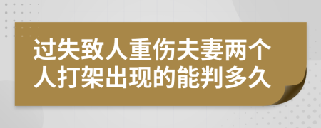 过失致人重伤夫妻两个人打架出现的能判多久