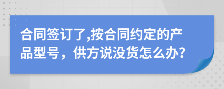 合同签订了,按合同约定的产品型号，供方说没货怎么办？