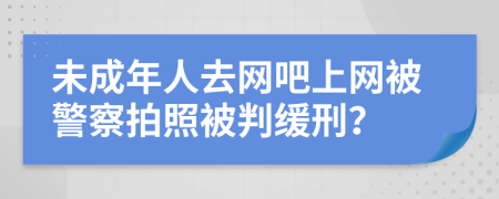 未成年人去网吧上网被警察拍照被判缓刑？