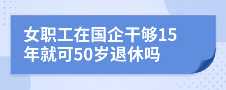 女职工在国企干够15年就可50岁退休吗