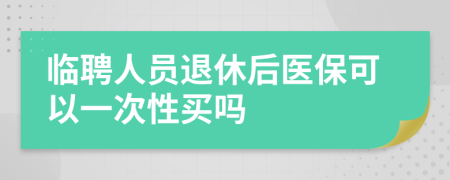 临聘人员退休后医保可以一次性买吗