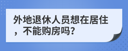 外地退休人员想在居住，不能购房吗？