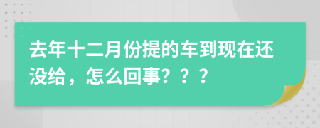 去年十二月份提的车到现在还没给，怎么回事？？？