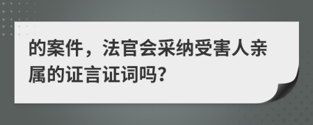 的案件，法官会采纳受害人亲属的证言证词吗？