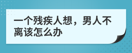 一个残疾人想，男人不离该怎么办