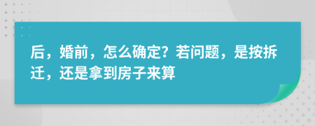 后，婚前，怎么确定？若问题，是按拆迁，还是拿到房子来算