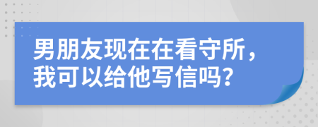 男朋友现在在看守所，我可以给他写信吗？