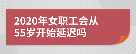 2020年女职工会从55岁开始延迟吗