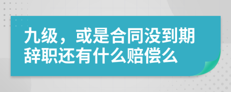 九级，或是合同没到期辞职还有什么赔偿么