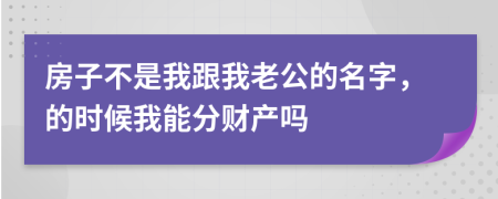 房子不是我跟我老公的名字，的时候我能分财产吗