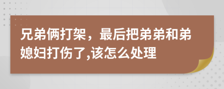 兄弟俩打架，最后把弟弟和弟媳妇打伤了,该怎么处理