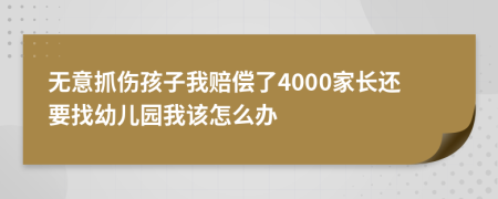无意抓伤孩子我赔偿了4000家长还要找幼儿园我该怎么办