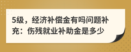 5级，经济补偿金有吗问题补充：伤残就业补助金是多少