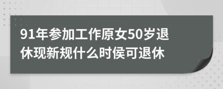 91年参加工作原女50岁退休现新规什么时侯可退休