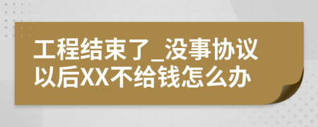 工程结束了_没事协议以后XX不给钱怎么办