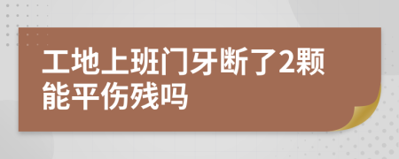 工地上班门牙断了2颗能平伤残吗