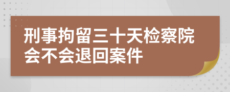 刑事拘留三十天检察院会不会退回案件