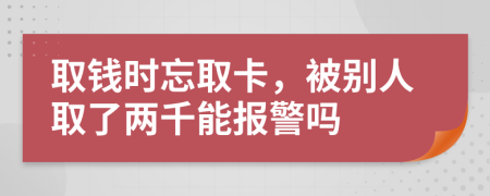 取钱时忘取卡，被别人取了两千能报警吗