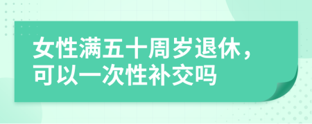 女性满五十周岁退休，可以一次性补交吗