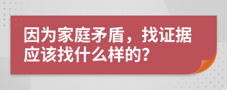 因为家庭矛盾，找证据应该找什么样的？