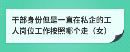 干部身份但是一直在私企的工人岗位工作按照哪个走（女）