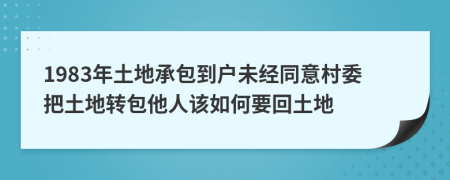 1983年土地承包到户未经同意村委把土地转包他人该如何要回土地
