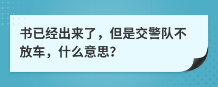 书已经出来了，但是交警队不放车，什么意思？