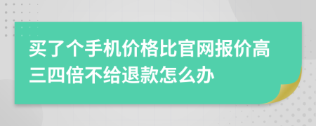 买了个手机价格比官网报价高三四倍不给退款怎么办