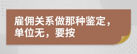 雇佣关系做那种鉴定，单位无，要按