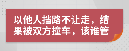 以他人挡路不让走，结果被双方撞车，该谁管