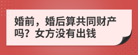 婚前，婚后算共同财产吗？女方没有出钱