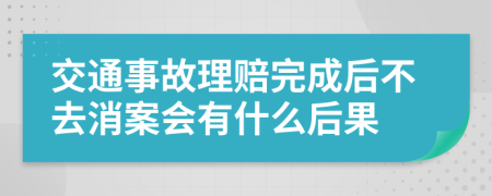 交通事故理赔完成后不去消案会有什么后果
