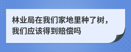 林业局在我们家地里种了树，我们应该得到赔偿吗