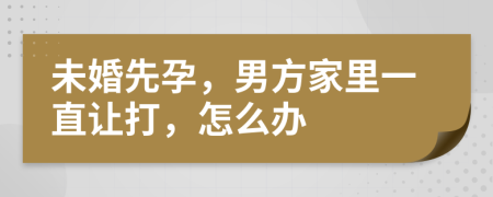 未婚先孕，男方家里一直让打，怎么办